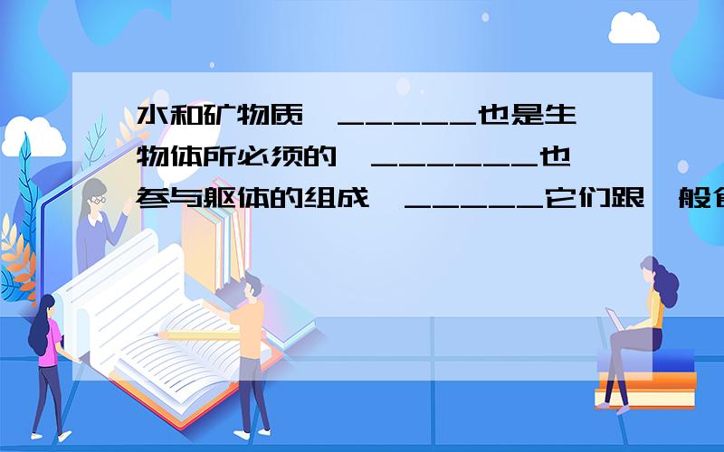 水和矿物质,_____也是生物体所必须的,______也参与躯体的组成,_____它们跟一般食物不同,不能供应能量.小弟第1.次提问!希望今晚就有回答![07.10.29]那个...______是填关联词!