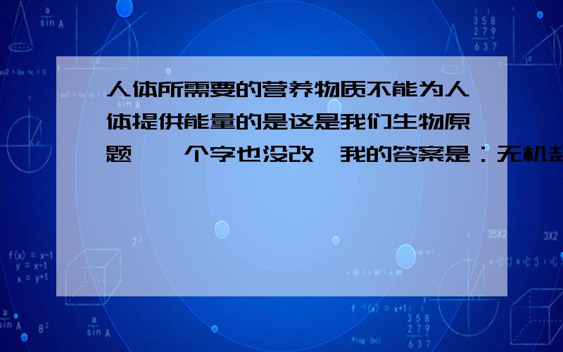 人体所需要的营养物质不能为人体提供能量的是这是我们生物原题,一个字也没改,我的答案是：无机盐,水,维生素,最后被判错,