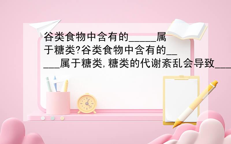 谷类食物中含有的_____属于糖类?谷类食物中含有的_____属于糖类,糖类的代谢紊乱会导致_______症或_______症.