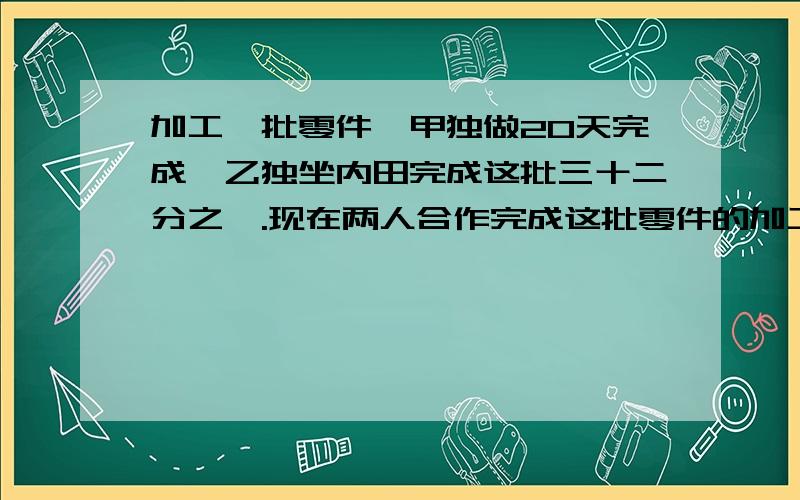 加工一批零件,甲独做20天完成,乙独坐内田完成这批三十二分之一.现在两人合作完成这批零件的加工任务,甲中途休息了5天,乙也休息了若干天,这样用了20天才完成了任务,求乙休息了多少天?