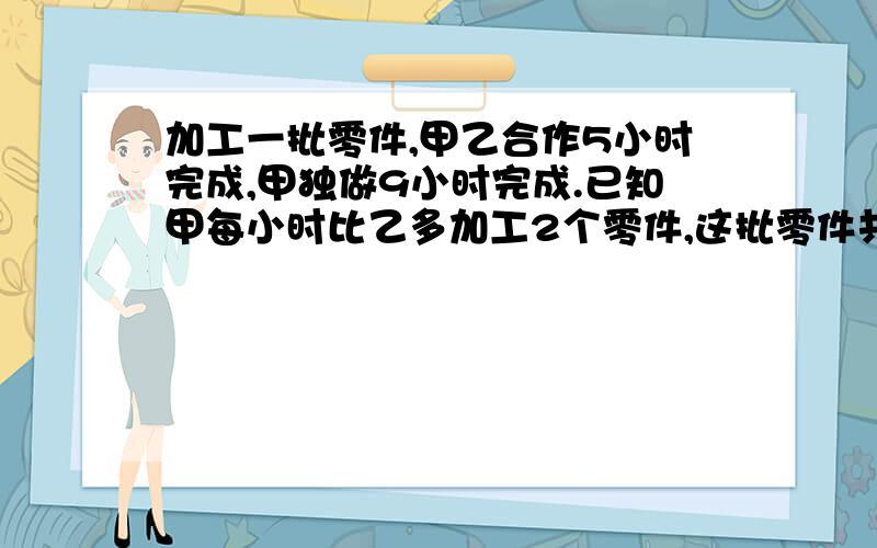 加工一批零件,甲乙合作5小时完成,甲独做9小时完成.已知甲每小时比乙多加工2个零件,这批零件共有多少个