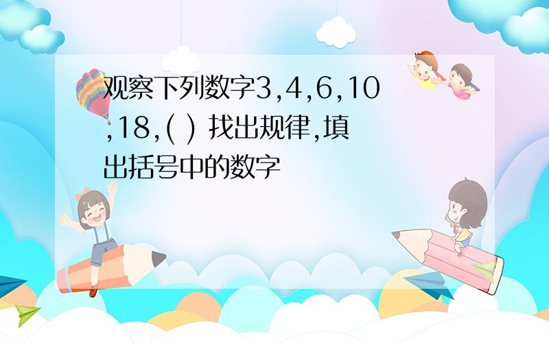 观察下列数字3,4,6,10,18,( ) 找出规律,填出括号中的数字