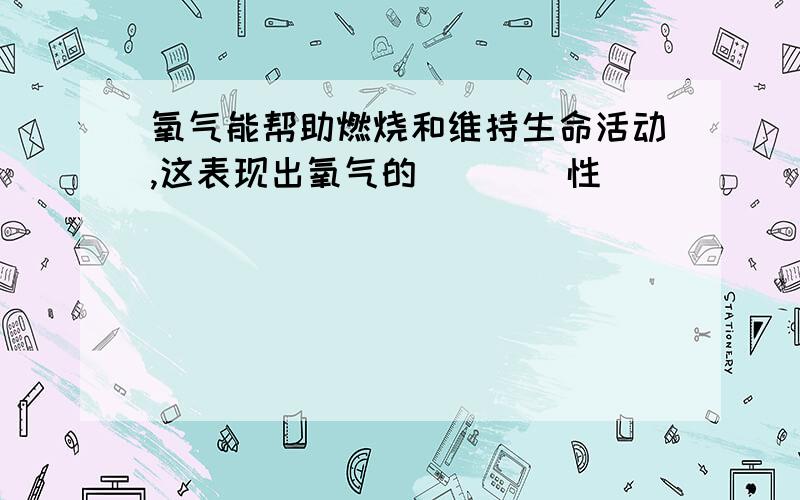 氧气能帮助燃烧和维持生命活动,这表现出氧气的____性