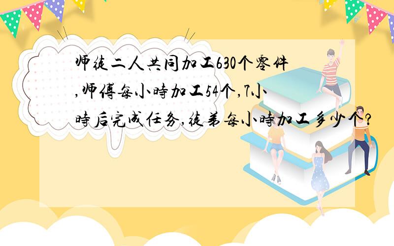 师徒二人共同加工630个零件,师傅每小时加工54个,7小时后完成任务,徒弟每小时加工多少个?