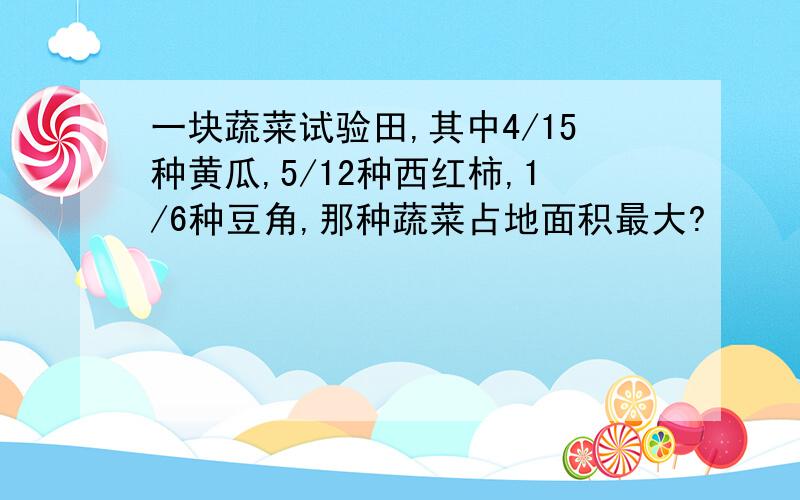 一块蔬菜试验田,其中4/15种黄瓜,5/12种西红柿,1/6种豆角,那种蔬菜占地面积最大?