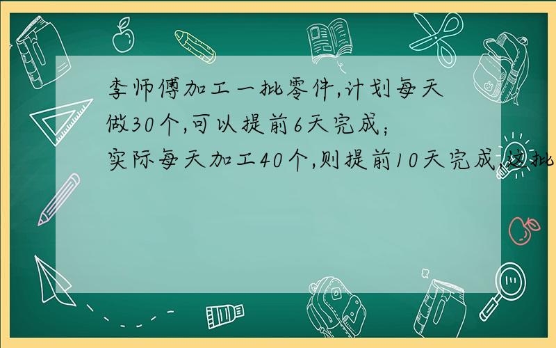 李师傅加工一批零件,计划每天做30个,可以提前6天完成；实际每天加工40个,则提前10天完成,这批零件有多少个?