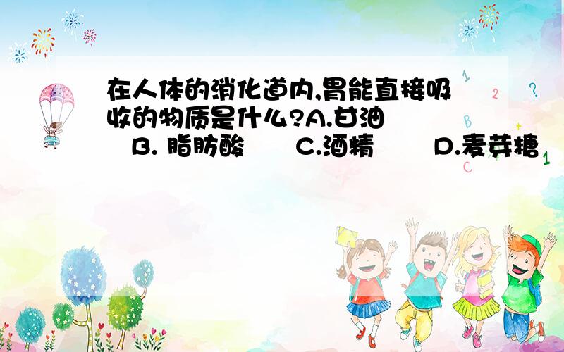 在人体的消化道内,胃能直接吸收的物质是什么?A.甘油     B. 脂肪酸      C.酒精       D.麦芽糖