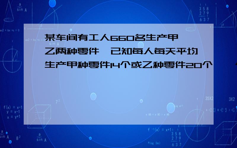 某车间有工人660名生产甲、乙两种零件,已知每人每天平均生产甲种零件14个或乙种零件20个,一个甲种零件与两个乙种零件为一套,如何调配人员可是每天生产的两种零件刚好配套