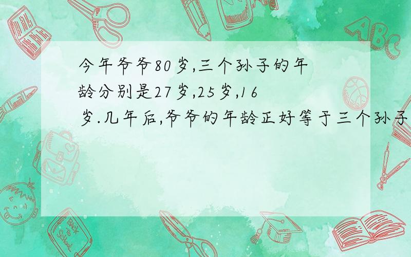 今年爷爷80岁,三个孙子的年龄分别是27岁,25岁,16岁.几年后,爷爷的年龄正好等于三个孙子年龄之和?用方程解切记用方程解