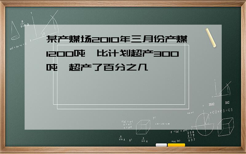 某产煤场2010年三月份产煤1200吨,比计划超产300吨,超产了百分之几