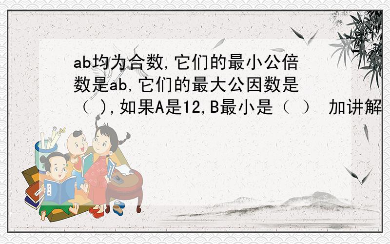 ab均为合数,它们的最小公倍数是ab,它们的最大公因数是（ ),如果A是12,B最小是（ ） 加讲解