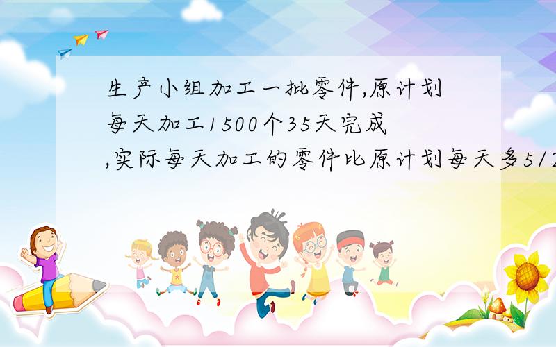 生产小组加工一批零件,原计划每天加工1500个35天完成,实际每天加工的零件比原计划每天多5/2,实际完成这批零件用多少天.求相等关系式求等量关系式