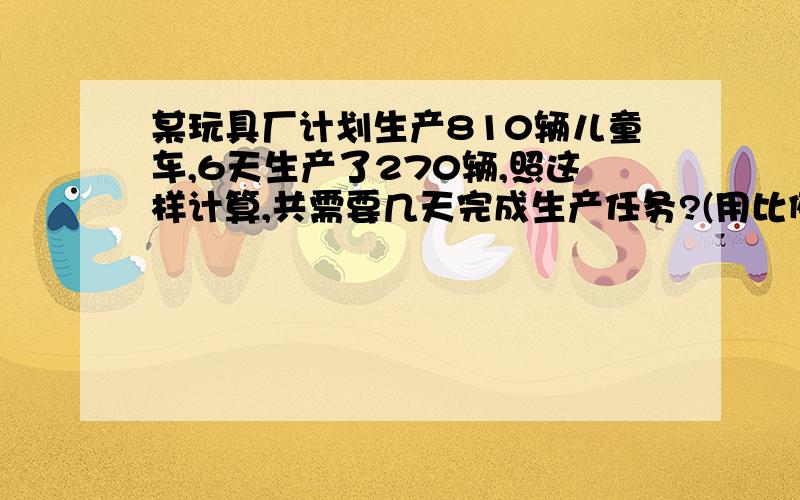 某玩具厂计划生产810辆儿童车,6天生产了270辆,照这样计算,共需要几天完成生产任务?(用比例的方法解）