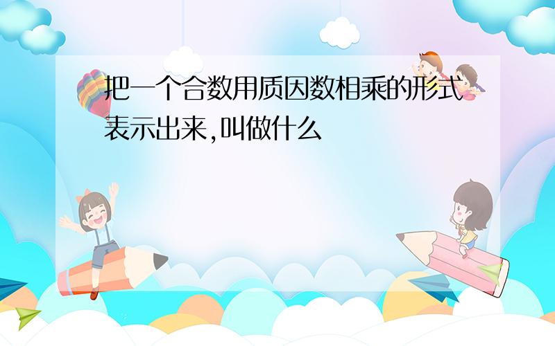 把一个合数用质因数相乘的形式表示出来,叫做什么