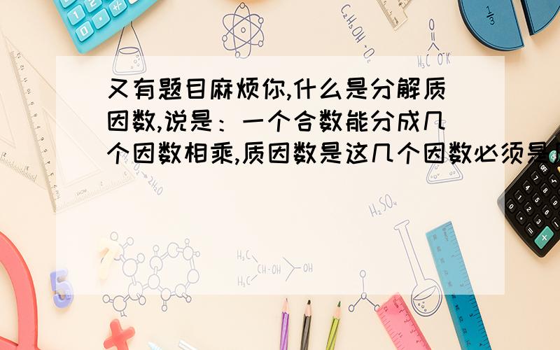 又有题目麻烦你,什么是分解质因数,说是：一个合数能分成几个因数相乘,质因数是这几个因数必须是质数对吗?请说明基本原理及其公式好吗谢谢