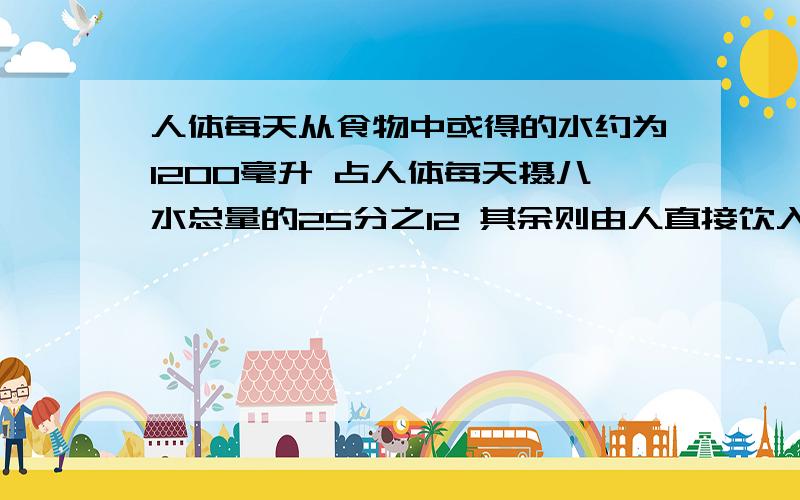 人体每天从食物中或得的水约为1200毫升 占人体每天摄八水总量的25分之12 其余则由人直接饮入 人体每天人体每天从食物中或得的水约为1200毫升 占人体每天摄八水总量的25分之12 其余则由人