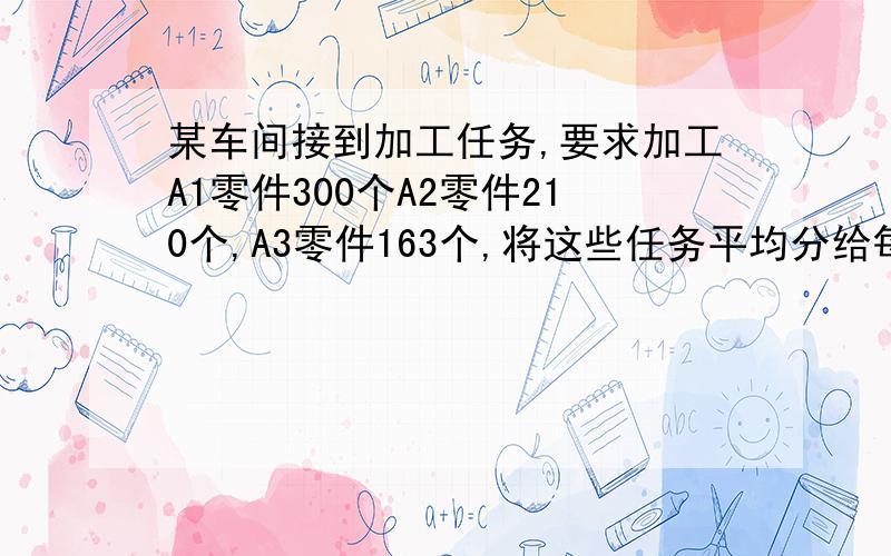 某车间接到加工任务,要求加工A1零件300个A2零件210个,A3零件163个,将这些任务平均分给每位工人,余下的零件A2是A1的3倍,A3是A1的2倍,这个车间有工人多少人?