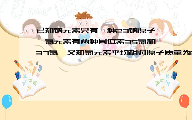 已知钠元素只有一种23钠原子,氯元素有两种同位素35氯和37氯,又知氯元素平均相对原子质量为35.5.试计算11.7克食盐中含23钠35氯和23钠37氯的质量分别为多少