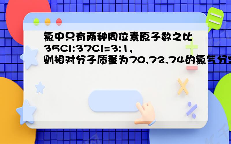 氯中只有两种同位素原子数之比35Cl:37Cl=3:1,则相对分子质量为70,72,74的氯气分字数之比是（)A.5:2:1 B.5:2:2 C.9:3:1 D.9:3:2