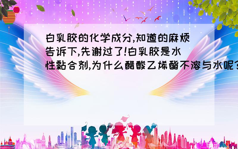 白乳胶的化学成分,知道的麻烦告诉下,先谢过了!白乳胶是水性黏合剂,为什么醋酸乙烯酯不溶与水呢?