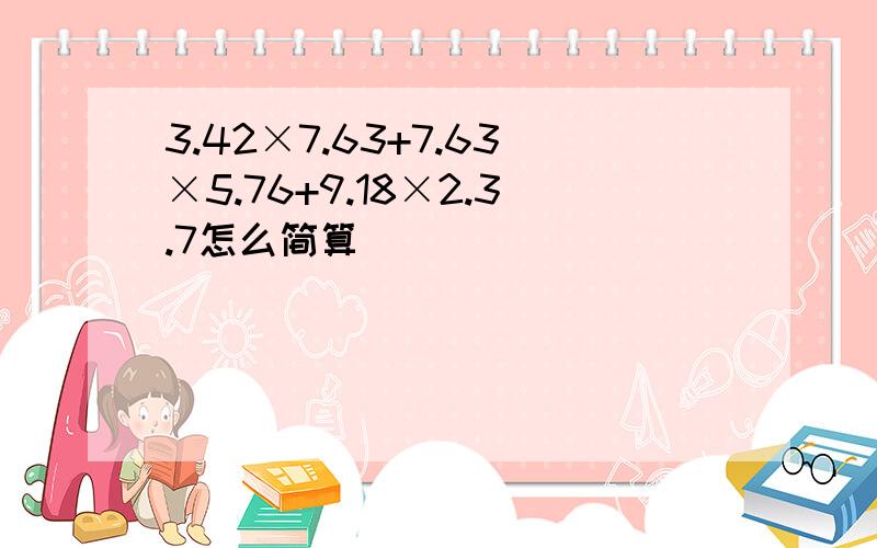 3.42×7.63+7.63×5.76+9.18×2.3.7怎么简算