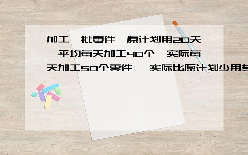 加工一批零件,原计划用20天,平均每天加工40个,实际每天加工50个零件 ,实际比原计划少用多少天