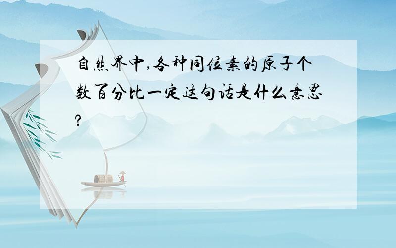 自然界中,各种同位素的原子个数百分比一定这句话是什么意思?