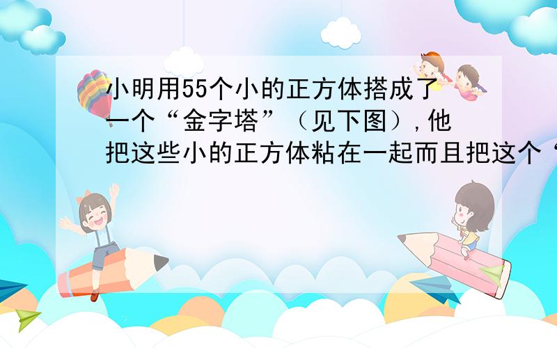 小明用55个小的正方体搭成了一个“金字塔”（见下图）,他把这些小的正方体粘在一起而且把这个“金字塔”粘在了一张纸板上.如果他把这个“金字塔”涂成蓝色,会有多少小的正方体【没