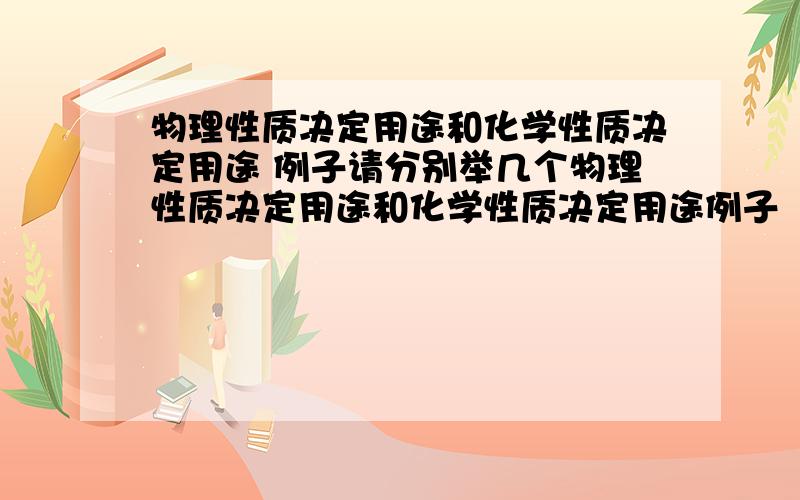 物理性质决定用途和化学性质决定用途 例子请分别举几个物理性质决定用途和化学性质决定用途例子