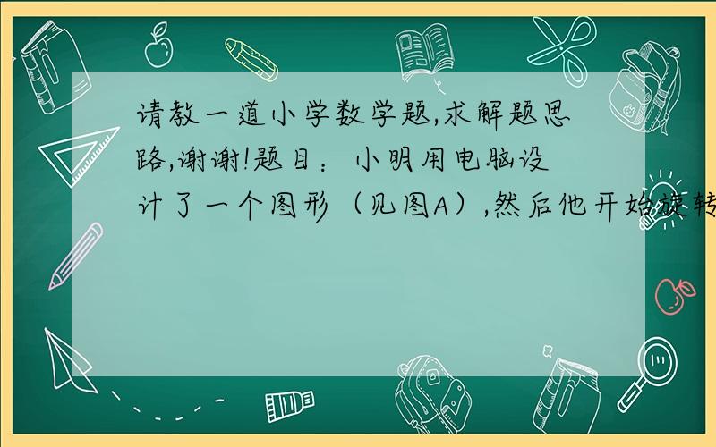 请教一道小学数学题,求解题思路,谢谢!题目：小明用电脑设计了一个图形（见图A）,然后他开始旋转这个图形直到和原来的图形完全一样（见图B）问：小明旋转了多少度?A. 180度     B. 120度