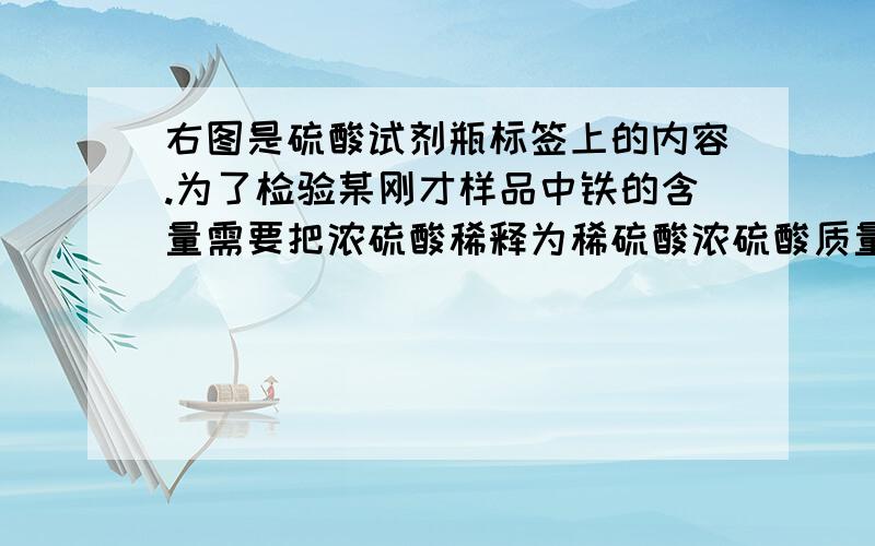 右图是硫酸试剂瓶标签上的内容.为了检验某刚才样品中铁的含量需要把浓硫酸稀释为稀硫酸浓硫酸质量分数98% 相对分子质量98 密度1.84g/立方厘米要将100g这种浓硫酸稀释为5%的稀硫酸,需加水