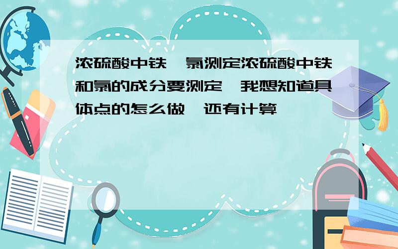 浓硫酸中铁、氯测定浓硫酸中铁和氯的成分要测定,我想知道具体点的怎么做,还有计算,