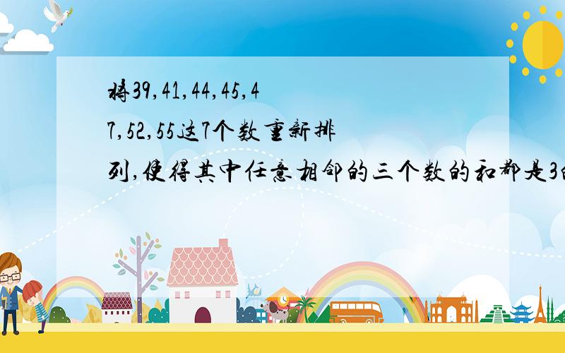 将39,41,44,45,47,52,55这7个数重新排列,使得其中任意相邻的三个数的和都是3的倍