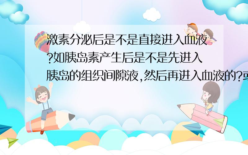 激素分泌后是不是直接进入血液?如胰岛素产生后是不是先进入胰岛的组织间隙液,然后再进入血液的?或者是直接进入血液?