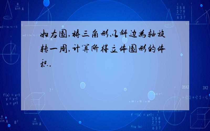 如右图,将三角形以斜边为轴旋转一周,计算所得立体图形的体积.