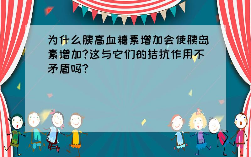 为什么胰高血糖素增加会使胰岛素增加?这与它们的拮抗作用不矛盾吗?