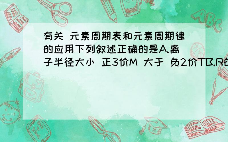 有关 元素周期表和元素周期律的应用下列叙述正确的是A.离子半径大小 正3价M 大于 负2价TB.R的氧化物对应的水化物可能具有两性C.X单质在氧气中燃烧生成XO3D.L、X形成的简单离子核外电子数