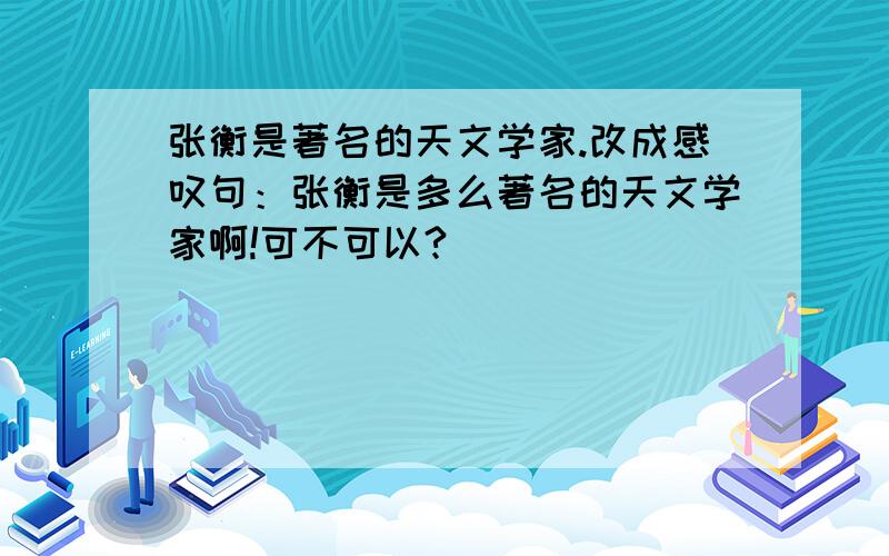 张衡是著名的天文学家.改成感叹句：张衡是多么著名的天文学家啊!可不可以?