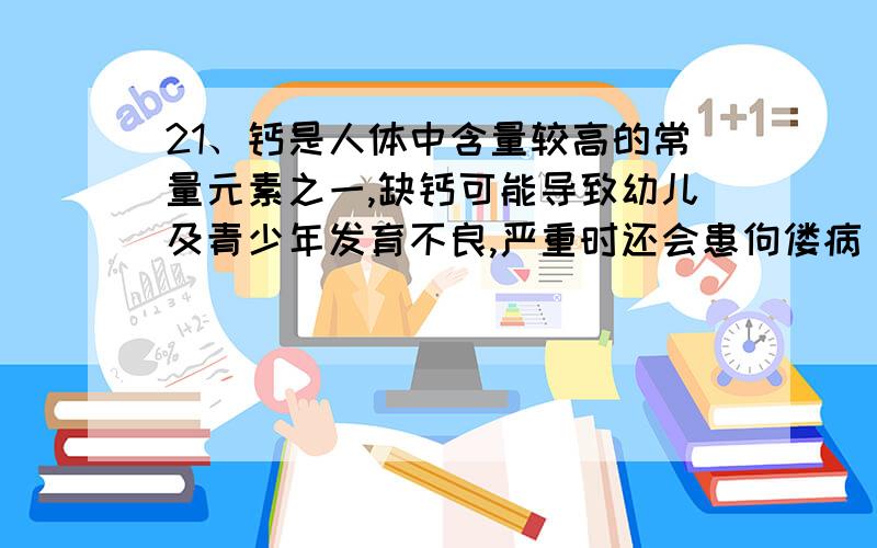 21、钙是人体中含量较高的常量元素之一,缺钙可能导致幼儿及青少年发育不良,严重时还会患佝偻病．李明的父亲为他买回一瓶补钙保健品,他仔细阅读了标签上的说明（如图）,为了验证该保