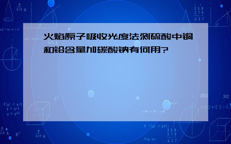 火焰原子吸收光度法测硫酸中铜和铅含量加碳酸钠有何用?