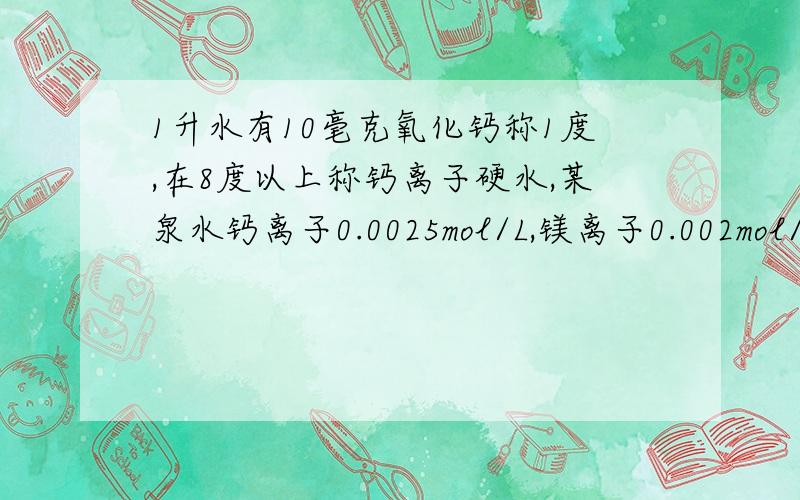 1升水有10毫克氧化钙称1度,在8度以上称钙离子硬水,某泉水钙离子0.0025mol/L,镁离子0.002mol/L,碳酸氢根0.006mol/L9,溶液的镁离子可看作钙离子,问煮沸后仍为硬水吗?