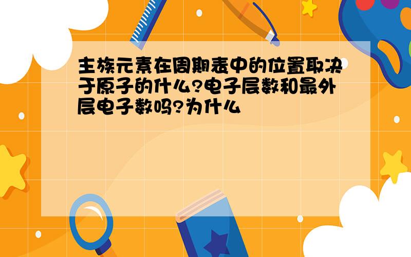 主族元素在周期表中的位置取决于原子的什么?电子层数和最外层电子数吗?为什么