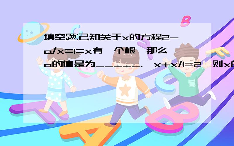 填空题:已知关于x的方程2-a/x=1=x有一个根,那么a的值是为_____.喏x+x/1=2,则x的平方+x的平方/1=______.已知3x-2y/3x+2y=1/3,那么x;y之间的关系是_______公式1/2lr=s中,已知s;r,则l＝_______.解方程:2-x/x-3+1/3-x=12x/