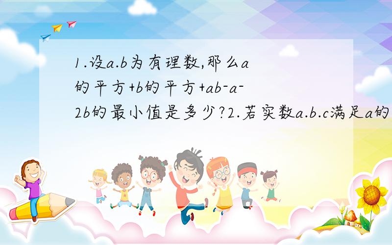 1.设a.b为有理数,那么a的平方+b的平方+ab-a-2b的最小值是多少?2.若实数a.b.c满足a的平方+b的平方+c的平方=9.则代数式（a-b）的平方+（b-c）的平方+（c-a）的平方最大值是多少?