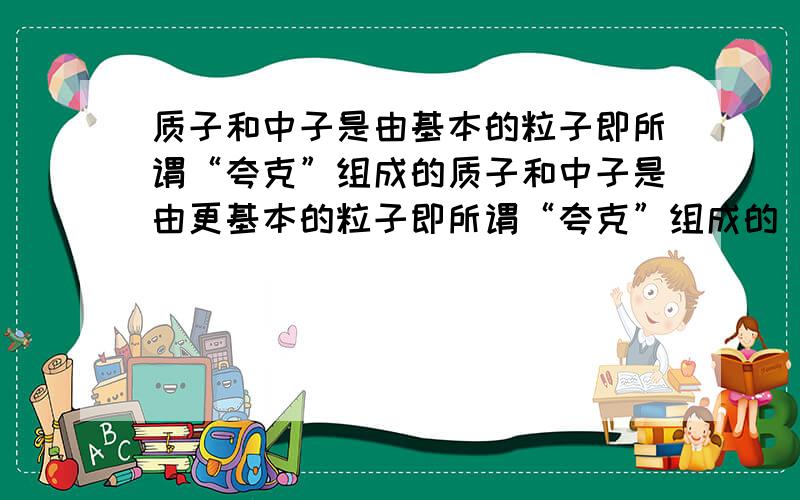 质子和中子是由基本的粒子即所谓“夸克”组成的质子和中子是由更基本的粒子即所谓“夸克”组成的．两个强作用电荷相反（类似于正负电荷）的夸克在距离很近时几乎没有相互作用（称