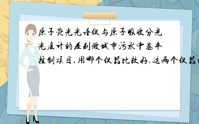 原子荧光光谱仪与原子吸收分光光度计的差别做城市污水中基本控制项目,用哪个仪器比较好.这两个仪器的主要差别是什么,在监测项目、精确度、稳定性、操作方面是不是都有差异?这两台仪