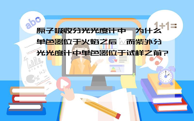 原子吸收分光光度计中,为什么单色器位于火焰之后,而紫外分光光度计中单色器位于试样之前?