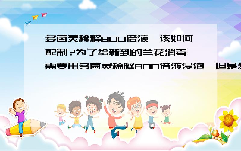 多菌灵稀释800倍液,该如何配制?为了给新到的兰花消毒,需要用多菌灵稀释800倍液浸泡,但是怎么样才叫稀释800倍呢?是指1毫升的多菌灵粉末然后加入800毫升的水吗?800毫升的水用量杯可以量出来