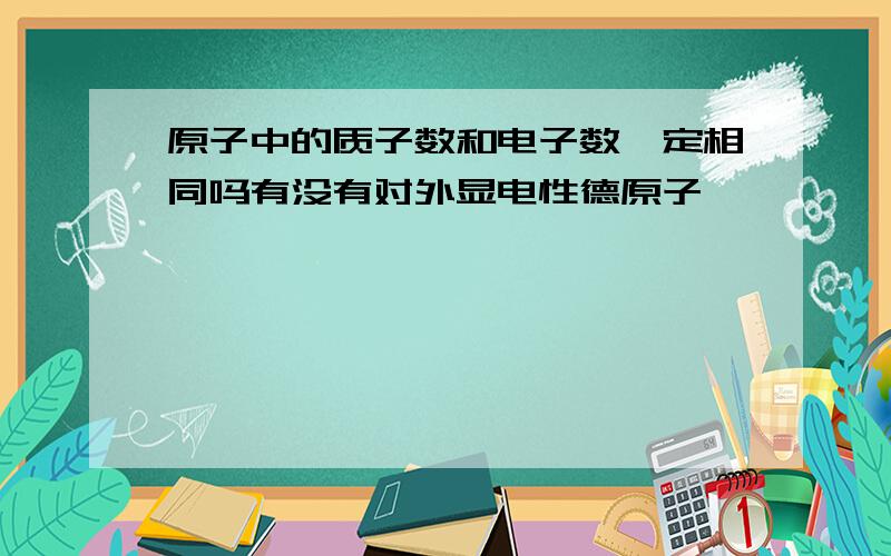 原子中的质子数和电子数一定相同吗有没有对外显电性德原子