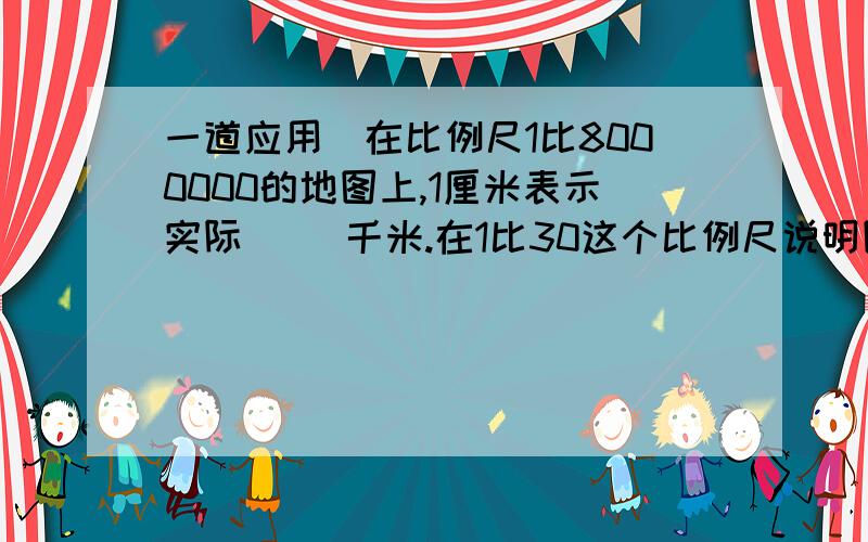 一道应用）在比例尺1比8000000的地图上,1厘米表示实际（ ）千米.在1比30这个比例尺说明图上距离是实际距离的多少分之多少?应用：一种农药有药液和水按1比1500配制而成,用5克药液可配制农